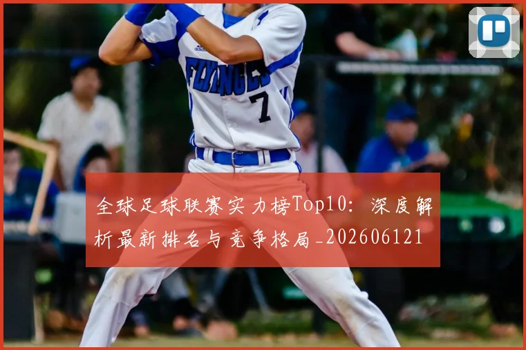 全球足球联赛实力榜Top10：深度解析最新排名与竞争格局_20260612164411