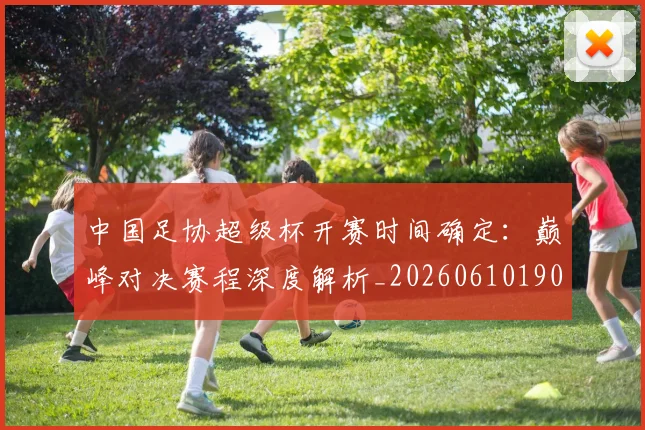 中国足协超级杯开赛时间确定：巅峰对决赛程深度解析_20260610190301