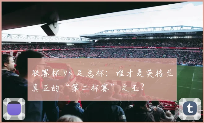 联赛杯 vs 足总杯：谁才是英格兰真正的“第二杯赛”之王？