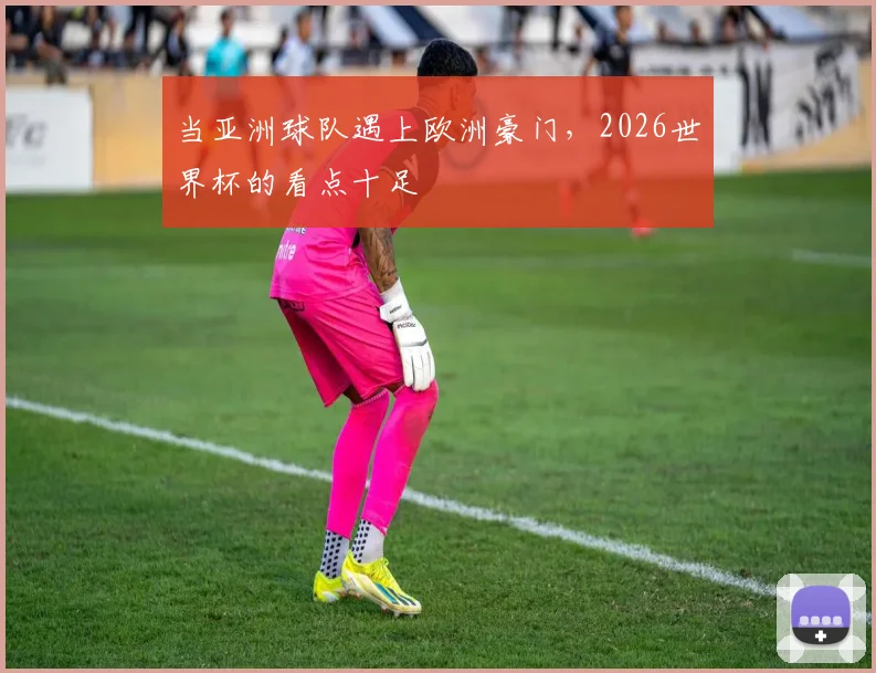 当亚洲球队遇上欧洲豪门，2026世界杯的看点十足