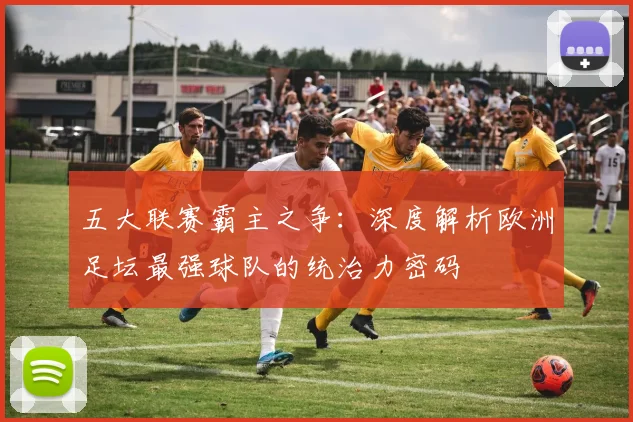 五大联赛霸主之争:深度解析欧洲足坛最强球队的统治力密码