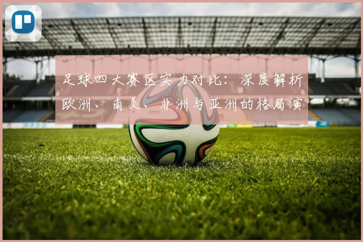 足球四大赛区实力对比:深度解析欧洲、南美、非洲与亚洲的格局演变