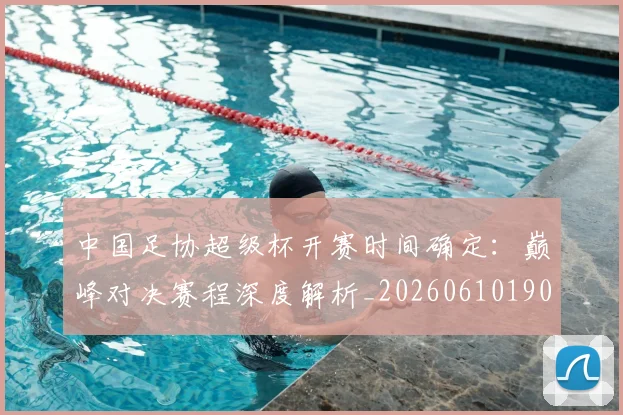 中国足协超级杯开赛时间确定：巅峰对决赛程深度解析_20260610190301