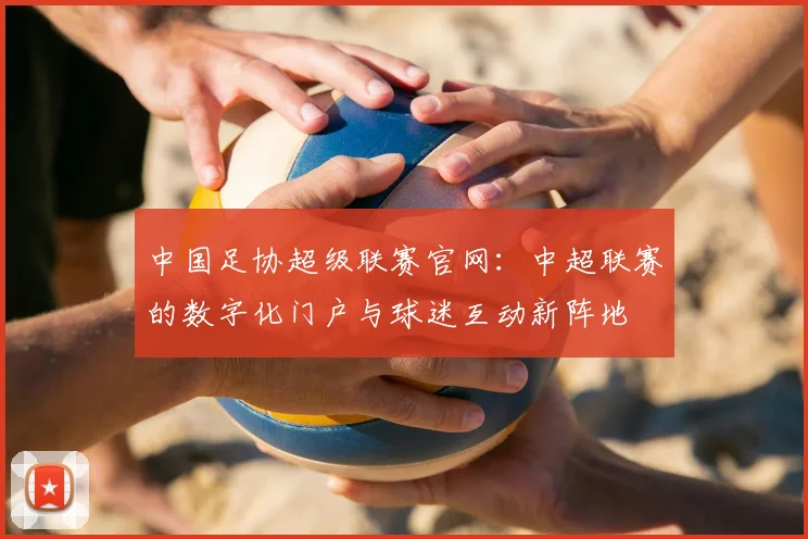 中国足协超级联赛官网：中超联赛的数字化门户与球迷互动新阵地