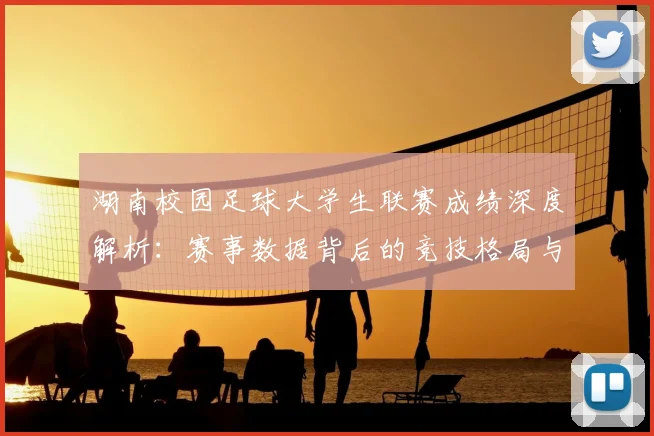 湖南校园足球大学生联赛成绩深度解析：赛事数据背后的竞技格局与人才培养启示