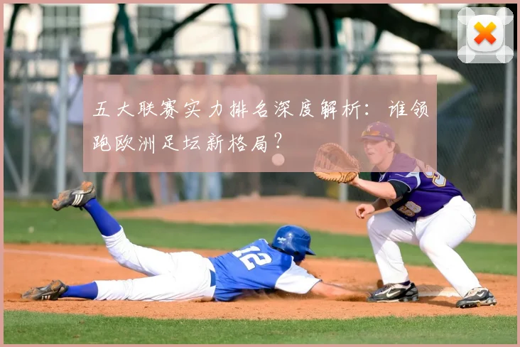 五大联赛实力排名深度解析：谁领跑欧洲足坛新格局？
