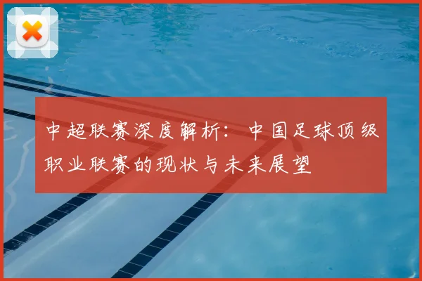 中超联赛深度解析：中国足球顶级职业联赛的现状与未来展望