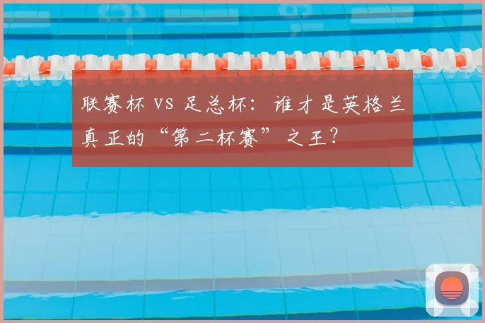 联赛杯 vs 足总杯：谁才是英格兰真正的“第二杯赛”之王？