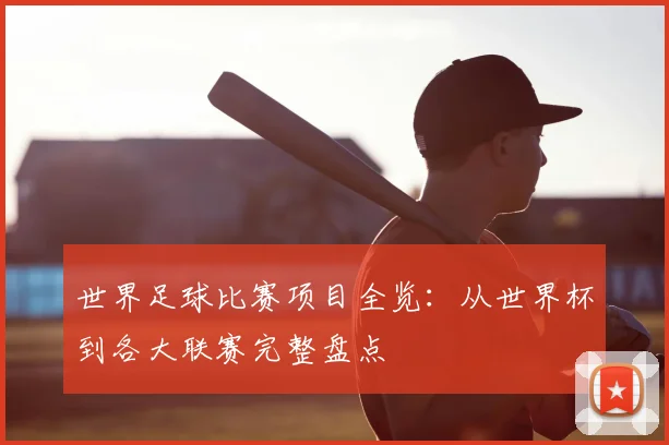 世界足球比赛项目全览:从世界杯到各大联赛完整盘点