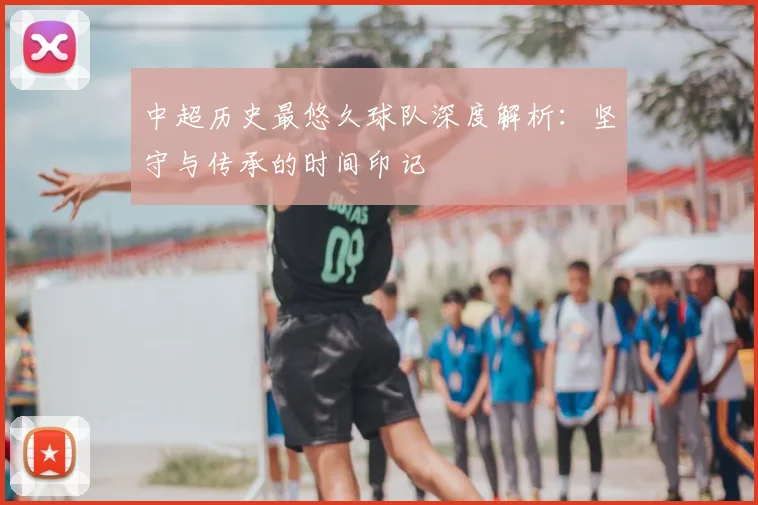 中超历史最悠久球队深度解析：坚守与传承的时间印记