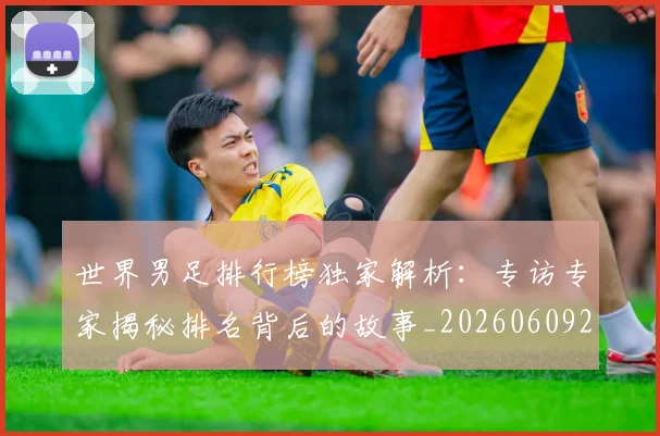 世界男足排行榜独家解析:专访专家揭秘排名背后的故事_20260609201345