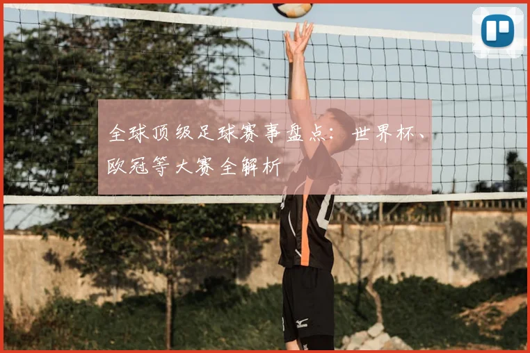 全球顶级足球赛事盘点:世界杯、欧冠等大赛全解析
