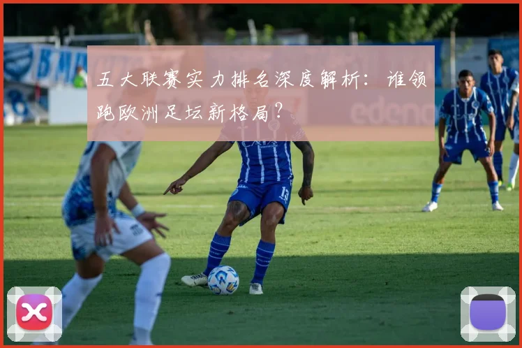 五大联赛实力排名深度解析：谁领跑欧洲足坛新格局？
