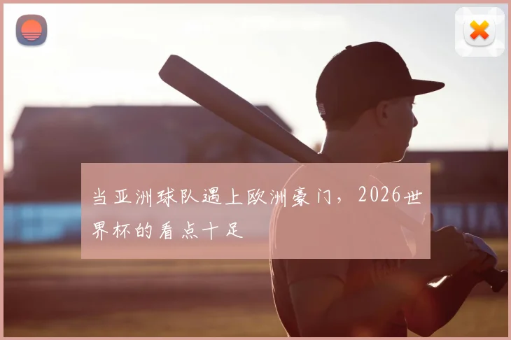 当亚洲球队遇上欧洲豪门,2026世界杯的看点十足