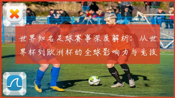 世界知名足球赛事深度解析：从世界杯到欧洲杯的全球影响力与竞技魅力