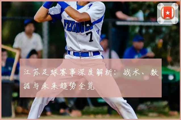 江苏足球赛事深度解析：战术、数据与未来趋势全览