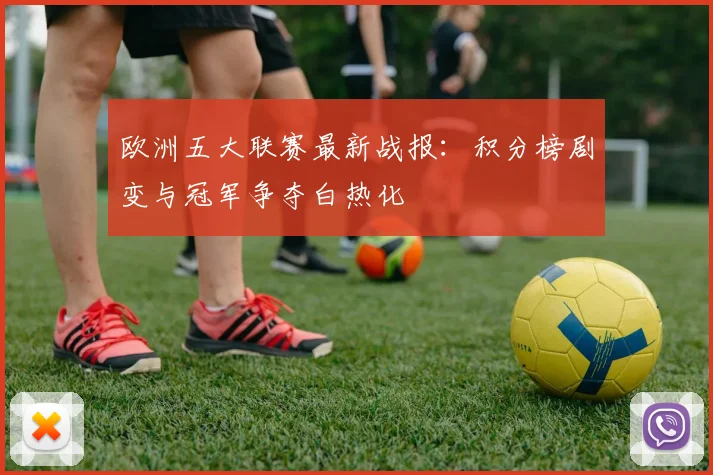 欧洲五大联赛最新战报：积分榜剧变与冠军争夺白热化
