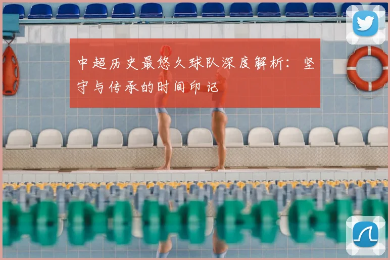 中超历史最悠久球队深度解析：坚守与传承的时间印记