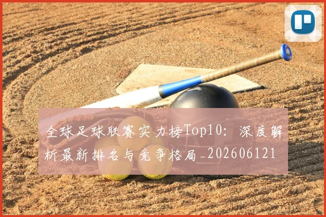 全球足球联赛实力榜Top10:深度解析最新排名与竞争格局_20260612164411