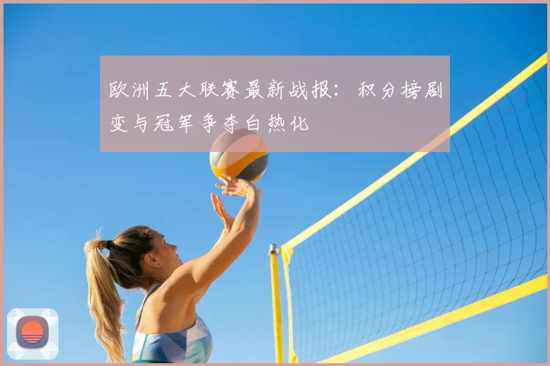 欧洲五大联赛最新战报：积分榜剧变与冠军争夺白热化